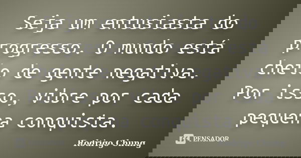 Seja um entusiasta do progresso. O mundo está cheio de gente negativa. Por isso, vibre por cada pequena conquista.... Frase de Rodrigo Chung.
