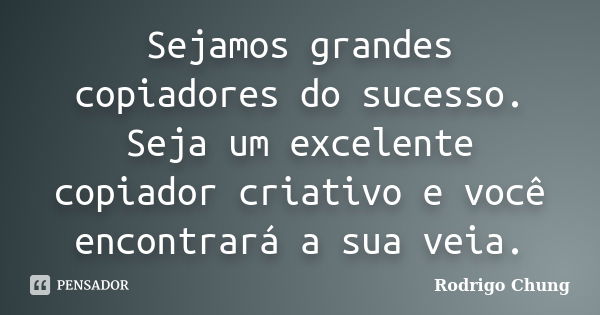 Sejamos grandes copiadores do sucesso. Seja um excelente copiador criativo e você encontrará a sua veia.... Frase de Rodrigo Chung.