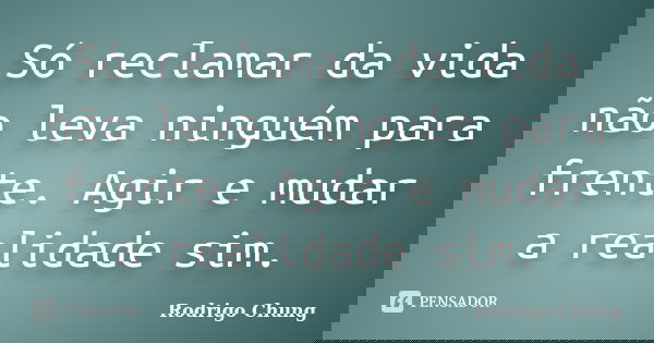 Só reclamar da vida não leva ninguém para frente. Agir e mudar a realidade sim.... Frase de Rodrigo Chung.