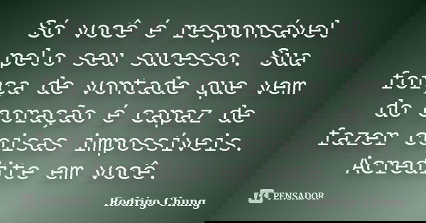 Só você é responsável pelo seu sucesso. Sua força de vontade que vem do coração é capaz de fazer coisas impossíveis. Acredite em você.... Frase de Rodrigo Chung.