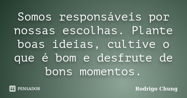 Somos responsáveis por nossas escolhas. Plante boas ideias, cultive o que é bom e desfrute de bons momentos.... Frase de Rodrigo Chung.