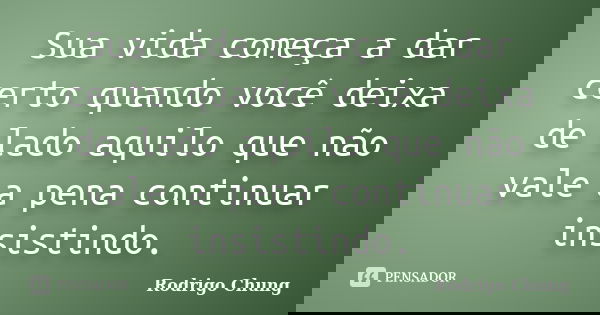 Sua vida começa a dar certo quando você deixa de lado aquilo que não vale a pena continuar insistindo.... Frase de Rodrigo Chung.