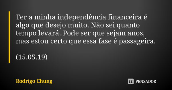 Ter a minha independência financeira é algo que desejo muito. Não sei quanto tempo levará. Pode ser que sejam anos, mas estou certo que essa fase é passageira. ... Frase de Rodrigo Chung.