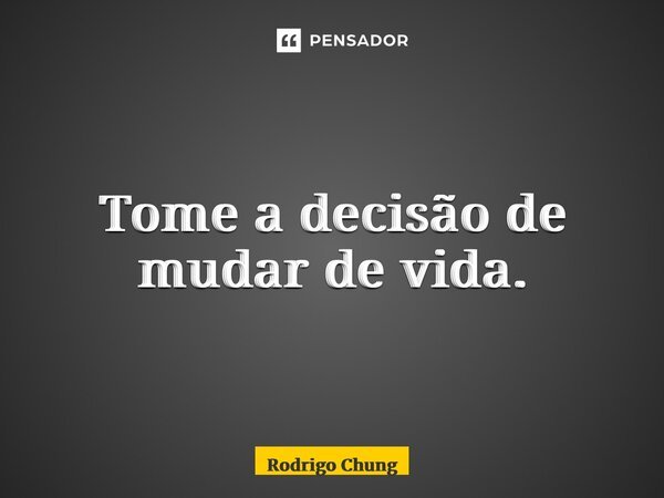⁠Tome a decisão de mudar de vida.... Frase de Rodrigo Chung.