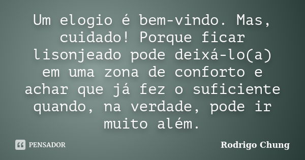 Um elogio é bem-vindo. Mas, cuidado! Porque ficar lisonjeado pode deixá-lo(a) em uma zona de conforto e achar que já fez o suficiente quando, na verdade, pode i... Frase de Rodrigo Chung.