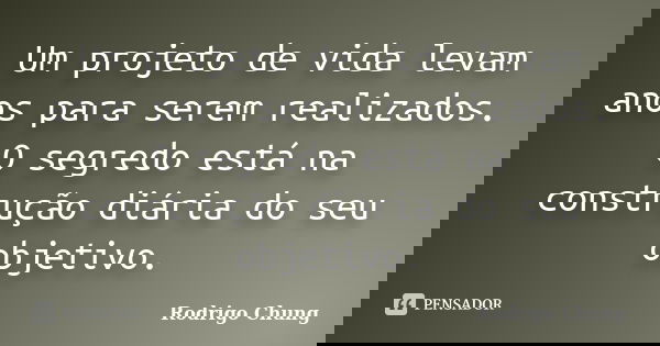 Um projeto de vida levam anos para serem realizados. O segredo está na construção diária do seu objetivo.... Frase de Rodrigo Chung.