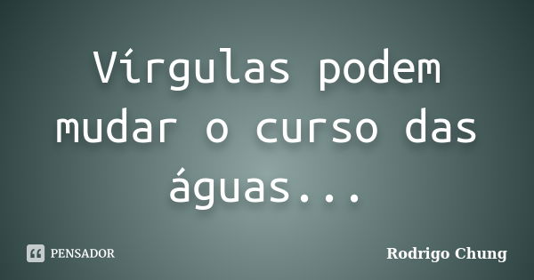 Vírgulas podem mudar o curso das águas...... Frase de Rodrigo Chung.