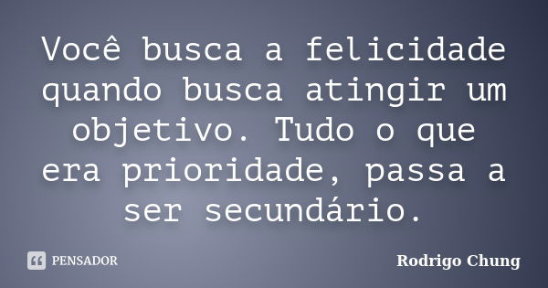 Você busca a felicidade quando busca atingir um objetivo. Tudo o que era prioridade, passa a ser secundário.... Frase de Rodrigo Chung.