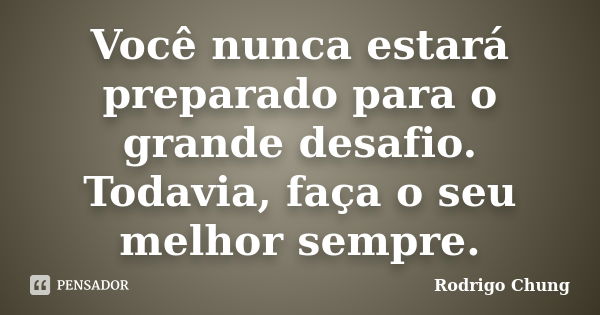 Você nunca estará preparado para o grande desafio. Todavia, faça o seu melhor sempre.... Frase de Rodrigo Chung.