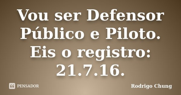 Vou ser Defensor Público e Piloto. Eis o registro: 21.7.16.... Frase de Rodrigo Chung.