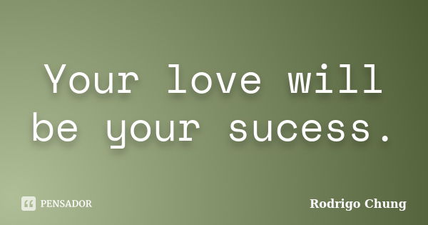 Your love will be your sucess.... Frase de Rodrigo Chung.