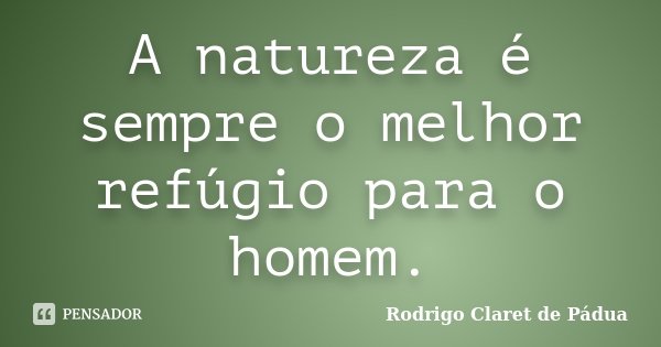 A natureza é sempre o melhor refúgio para o homem.... Frase de Rodrigo Claret de Pádua.