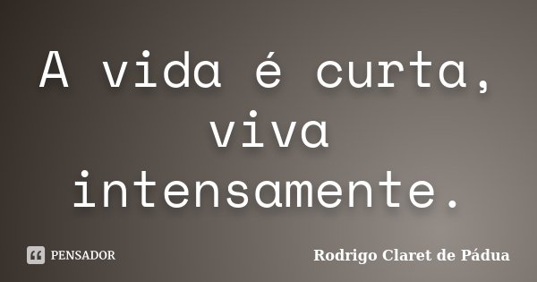 A vida é curta, viva intensamente.... Frase de Rodrigo Claret de Pádua.