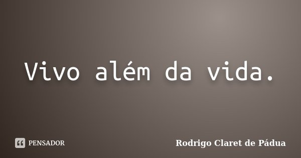 Vivo além da vida.... Frase de Rodrigo Claret de Pádua.