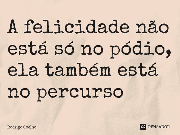 ⁠A felicidade não está só no pódio, ela também está no percurso... Frase de Rodrigo Coelho.