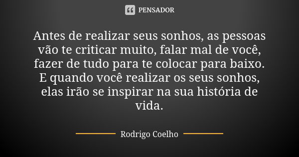 Antes de realizar seus sonhos, as pessoas vão te criticar muito, falar mal de você, fazer de tudo para te colocar para baixo. E quando você realizar os seus son... Frase de Rodrigo Coelho.