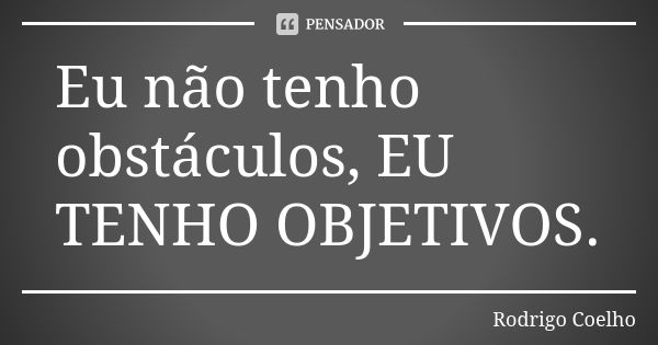 Eu não tenho obstáculos, EU TENHO OBJETIVOS.... Frase de Rodrigo Coelho.