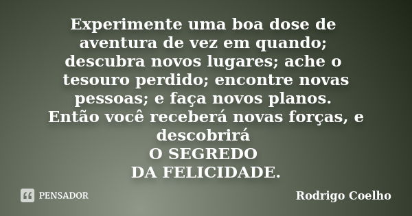 Experimente uma boa dose de aventura de vez em quando; descubra novos lugares; ache o tesouro perdido; encontre novas pessoas; e faça novos planos. Então você r... Frase de Rodrigo Coelho.