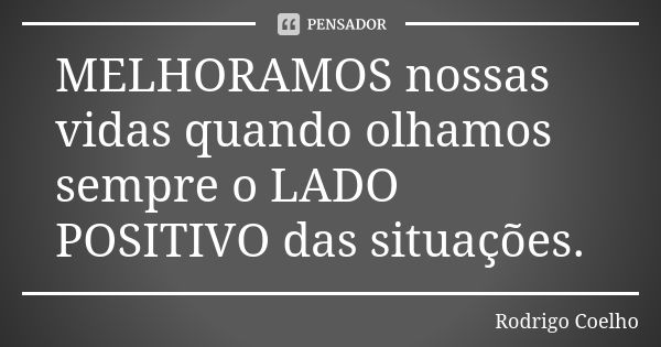 MELHORAMOS nossas vidas quando olhamos sempre o LADO POSITIVO das situações.... Frase de Rodrigo Coelho.