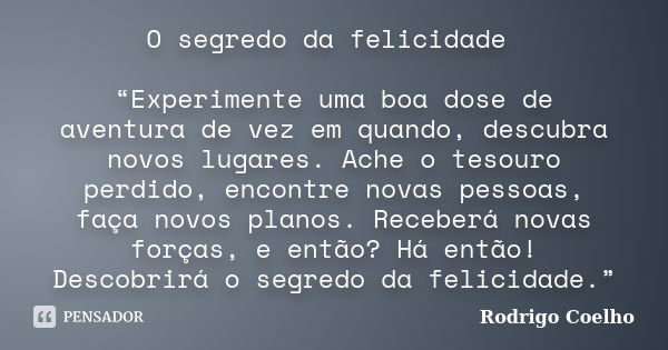 O segredo da felicidade “Experimente uma boa dose de aventura de vez em quando, descubra novos lugares. Ache o tesouro perdido, encontre novas pessoas, faça nov... Frase de Rodrigo Coelho.