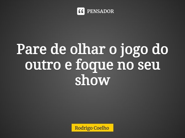 ⁠Pare de olhar o jogo do outro e foque no seu show... Frase de Rodrigo Coelho.