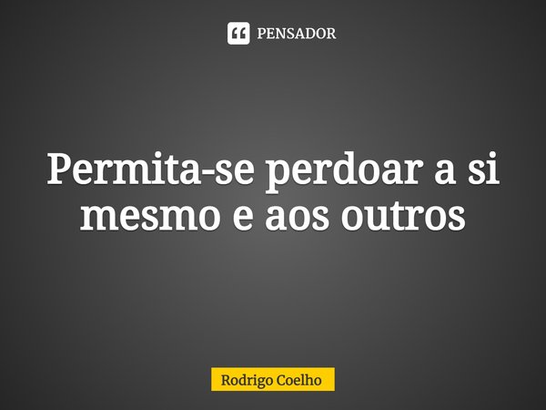 ⁠Permita-se perdoar a si mesmo e aos outros... Frase de Rodrigo Coelho.
