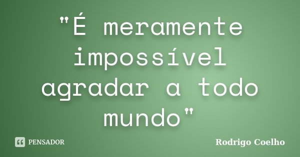 "É meramente impossível agradar a todo mundo"... Frase de Rodrigo Coelho.