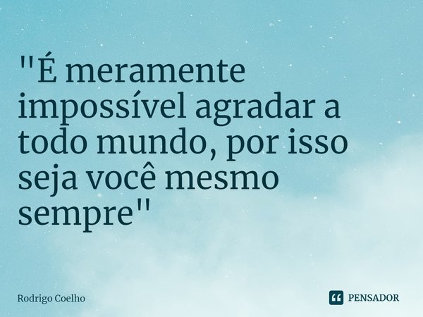 ⁠"É meramente impossível agradar a todo mundo, por isso seja você mesmo sempre"... Frase de Rodrigo Coelho.