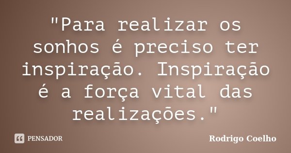 "Para realizar os sonhos é preciso ter inspiração. Inspiração é a força vital das realizações."... Frase de Rodrigo Coelho.