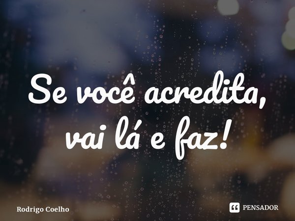 ⁠Se você acredita, vai lá e faz!... Frase de Rodrigo Coelho.