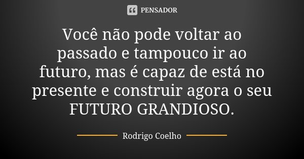 Você não pode voltar ao passado e tampouco ir ao futuro, mas é capaz de está no presente e construir agora o seu FUTURO GRANDIOSO.... Frase de Rodrigo Coelho.