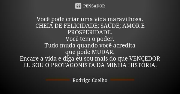 Você pode criar uma vida maravilhosa.
Cheia de felicidade; saúde; amor e prosperidade.
Você tem o poder.
Tudo muda quando você acredita
que pode mudar.
Encare a... Frase de Rodrigo Coelho.