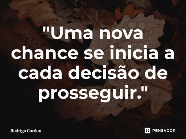 ⁠"Uma nova chance se inicia a cada decisão de prosseguir."... Frase de Rodrigo Cordon.