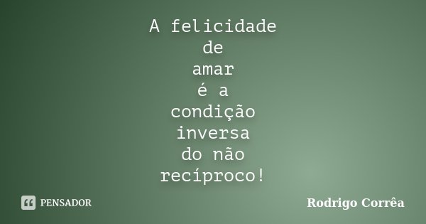 A felicidade de amar é a condição inversa do não recíproco!... Frase de Rodrigo Corrêa.