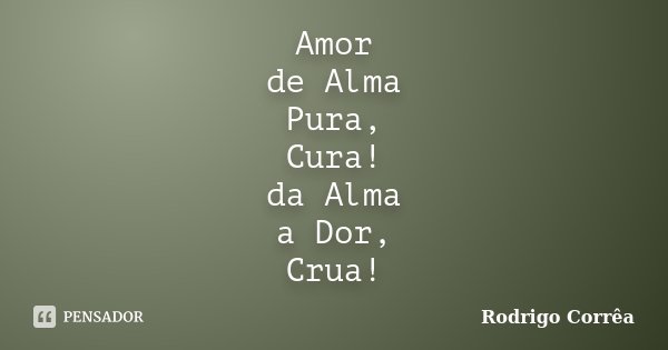 Amor de Alma Pura, Cura! da Alma a Dor, Crua!... Frase de Rodrigo Corrêa..