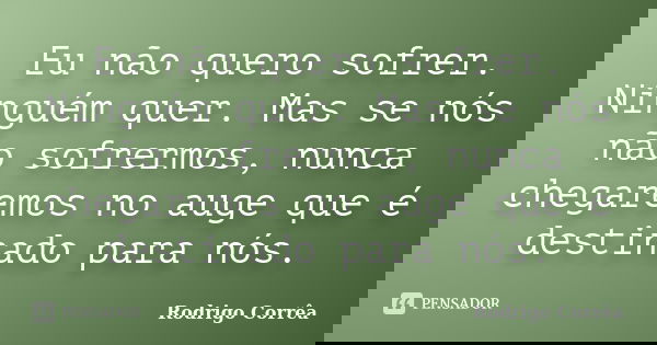Eu não quero sofrer. Ninguém quer. Mas se nós não sofrermos, nunca chegaremos no auge que é destinado para nós.... Frase de Rodrigo Correa.