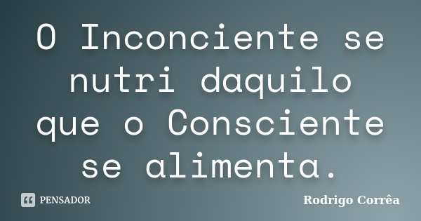 O Inconciente se nutri daquilo que o Consciente se alimenta.... Frase de Rodrigo Corrêa.
