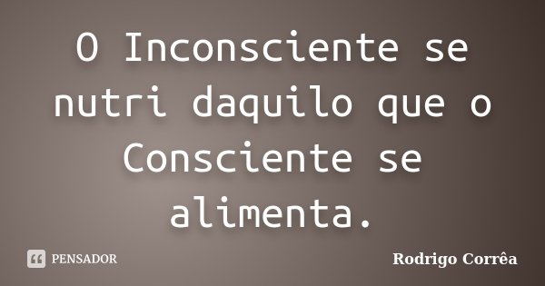 O Inconsciente se nutri daquilo que o Consciente se alimenta.... Frase de Rodrigo Corrêa.