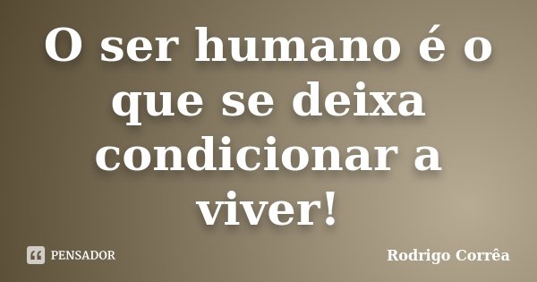 O ser humano é o que se deixa condicionar a viver!... Frase de Rodrigo Corrêa.