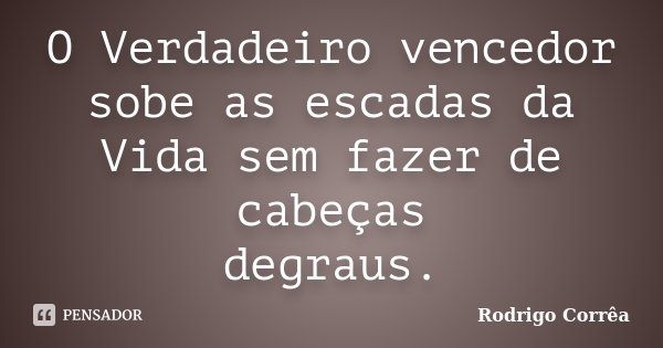 O Verdadeiro vencedor sobe as escadas da Vida sem fazer de cabeças degraus.... Frase de Rodrigo Corrêa..