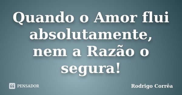 Quando o Amor flui absolutamente, nem a Razão o segura!... Frase de Rodrigo Corrêa.