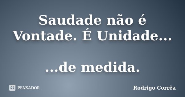 Saudade não é Vontade. É Unidade... ...de medida.... Frase de Rodrigo Corrêa..