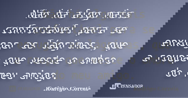 Não há algo mais confortável para se enxugar as lágrimas, que a roupa que veste o ombro do meu amigo.... Frase de Rodrigo Correia.