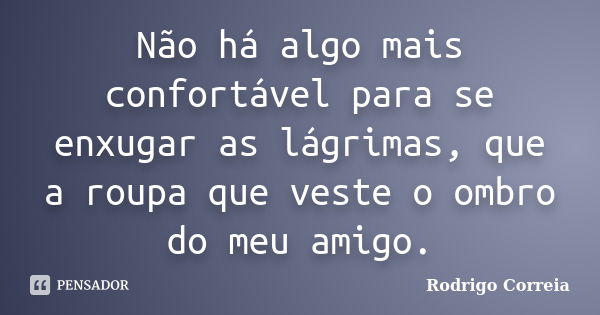 Não há algo mais confortável para se enxugar as lágrimas, que a roupa que veste o ombro do meu amigo.... Frase de Rodrigo Correia.