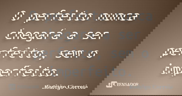 O perfeito nunca chegará a ser perfeito, sem o imperfeito.... Frase de Rodrigo Correia.
