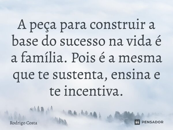 A peça para construir a base do sucesso na vida é a família. Pois é a mesma que te sustenta, ensina e te incentiva.... Frase de Rodrigo Costa.