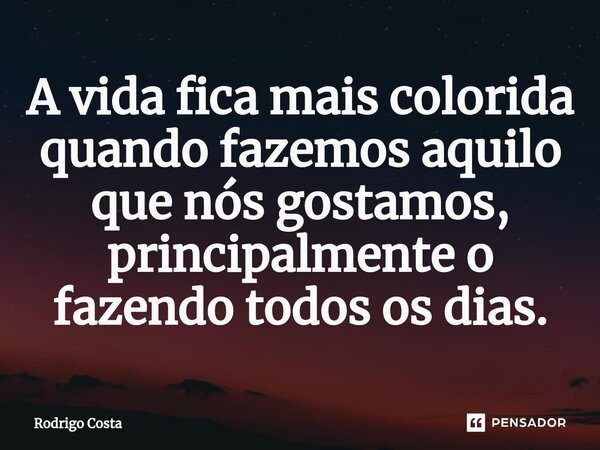⁠A vida fica mais colorida quando fazemos aquilo que nós gostamos, principalmente o fazendo todos os dias.... Frase de Rodrigo Costa.