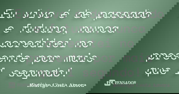 Eu vivo é de passado e futuro, nunca acreditei no presente por mais que 1 segundo!... Frase de Rodrigo Costa Amora.