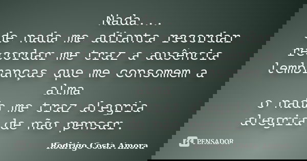 Nada... de nada me adianta recordar recordar me traz a ausência lembranças que me consomem a alma o nada me traz alegria alegria de não pensar.... Frase de Rodrigo Costa Amora.