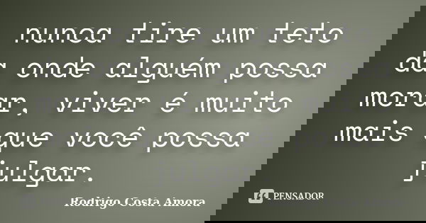 nunca tire um teto da onde alguém possa morar, viver é muito mais que você possa julgar.... Frase de Rodrigo Costa Amora.